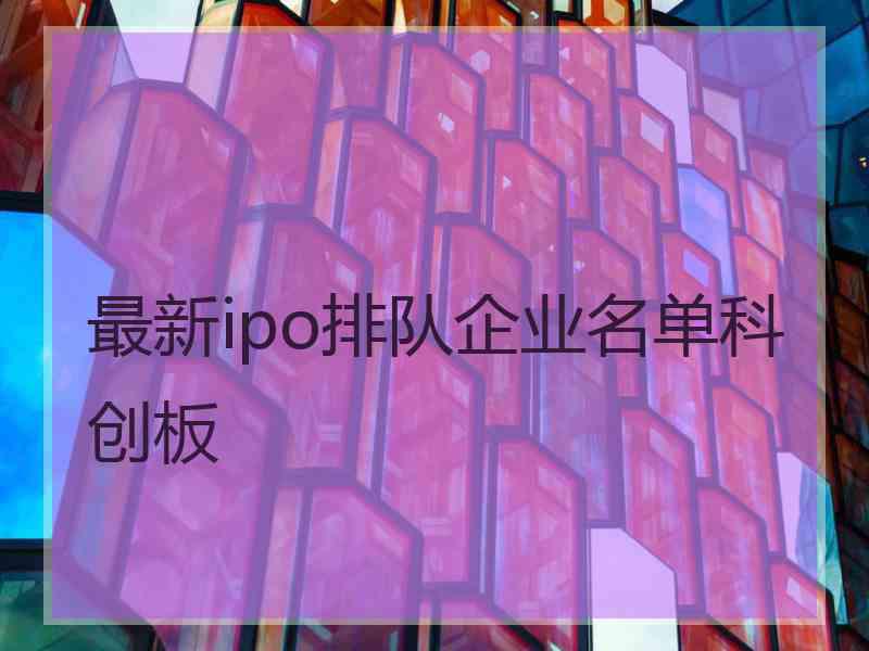 最新ipo排队企业名单科创板