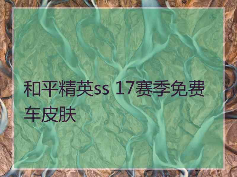 和平精英ss 17赛季免费车皮肤