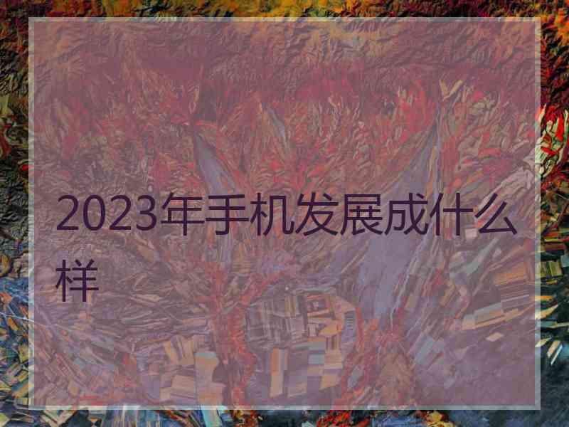 2023年手机发展成什么样