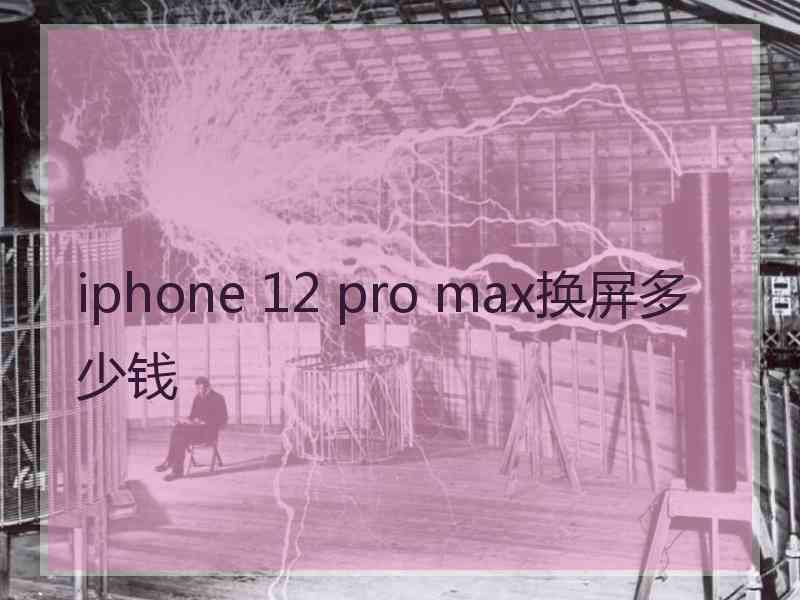 iphone 12 pro max换屏多少钱