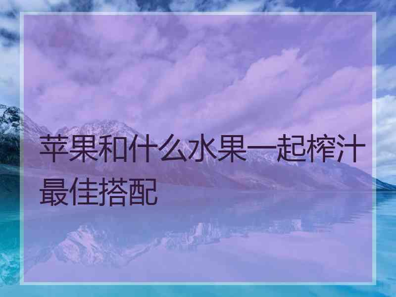 苹果和什么水果一起榨汁最佳搭配