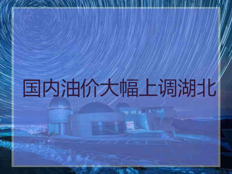 国内油价大幅上调湖北