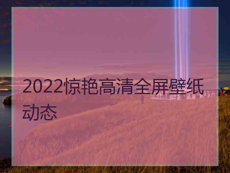 2022惊艳高清全屏壁纸动态