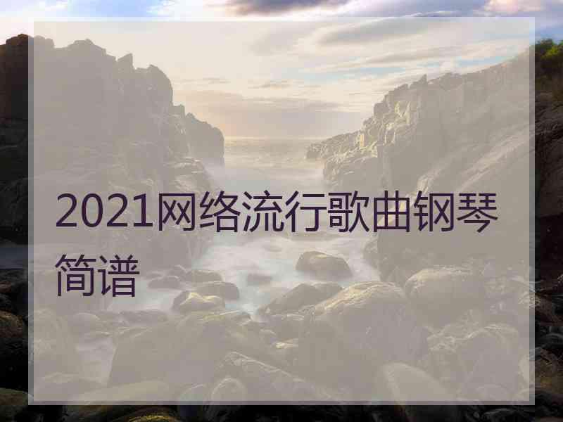 2021网络流行歌曲钢琴简谱