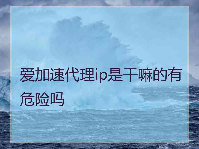 爱加速代理ip是干嘛的有危险吗