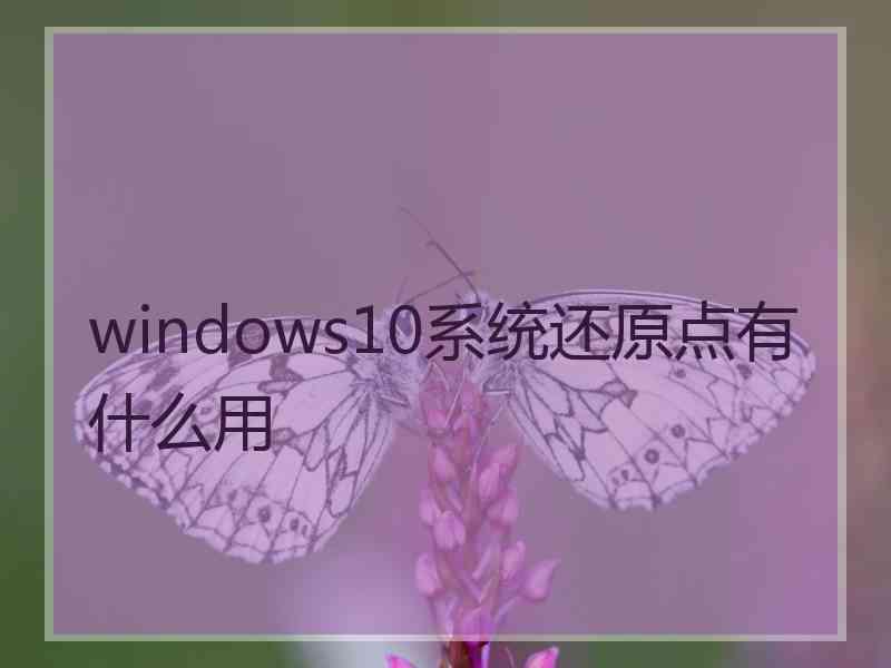 windows10系统还原点有什么用