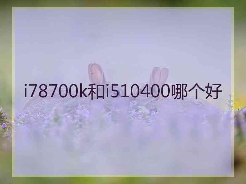 i78700k和i510400哪个好