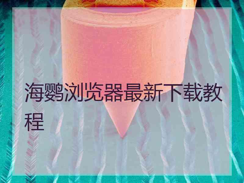 海鹦浏览器最新下载教程