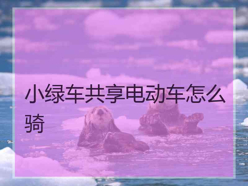 小绿车共享电动车怎么骑