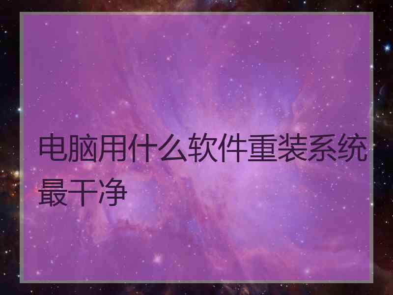 电脑用什么软件重装系统最干净