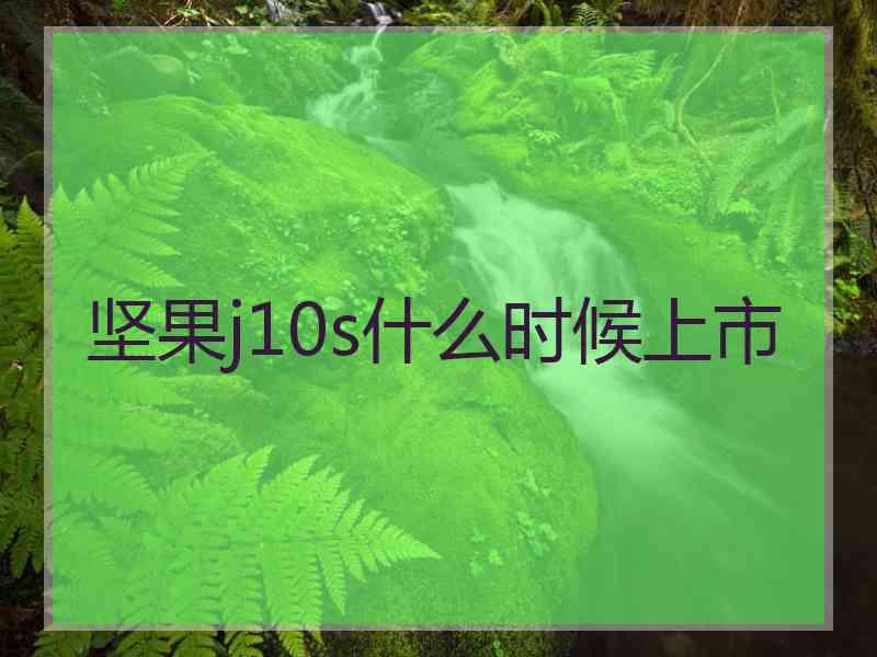 坚果j10s什么时候上市