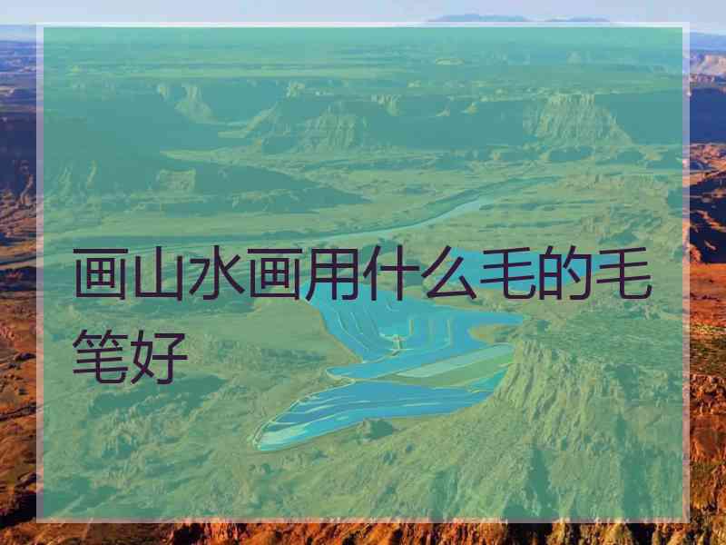 画山水画用什么毛的毛笔好