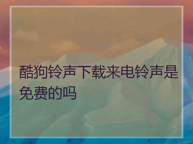 酷狗铃声下载来电铃声是免费的吗