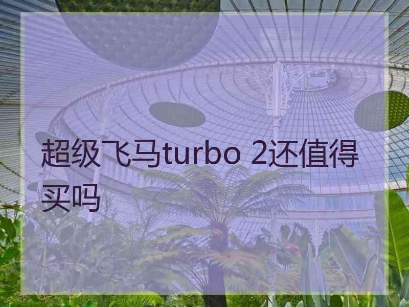 超级飞马turbo 2还值得买吗