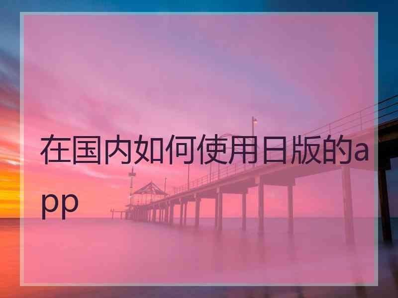 在国内如何使用日版的app