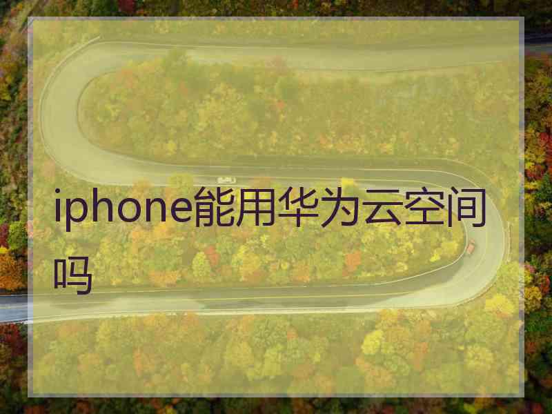 iphone能用华为云空间吗