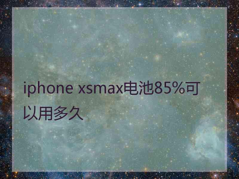 iphone xsmax电池85%可以用多久