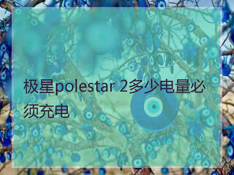 极星polestar 2多少电量必须充电