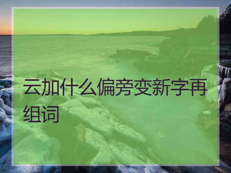 云加什么偏旁变新字再组词