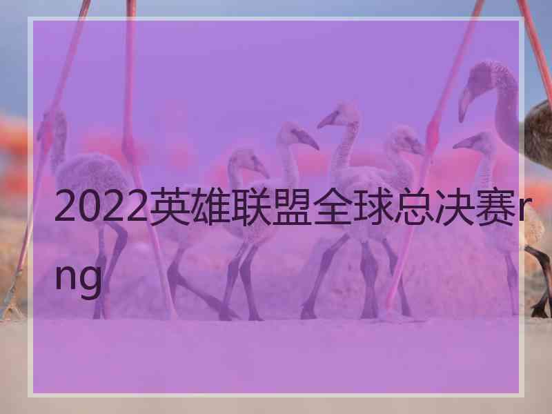 2022英雄联盟全球总决赛rng