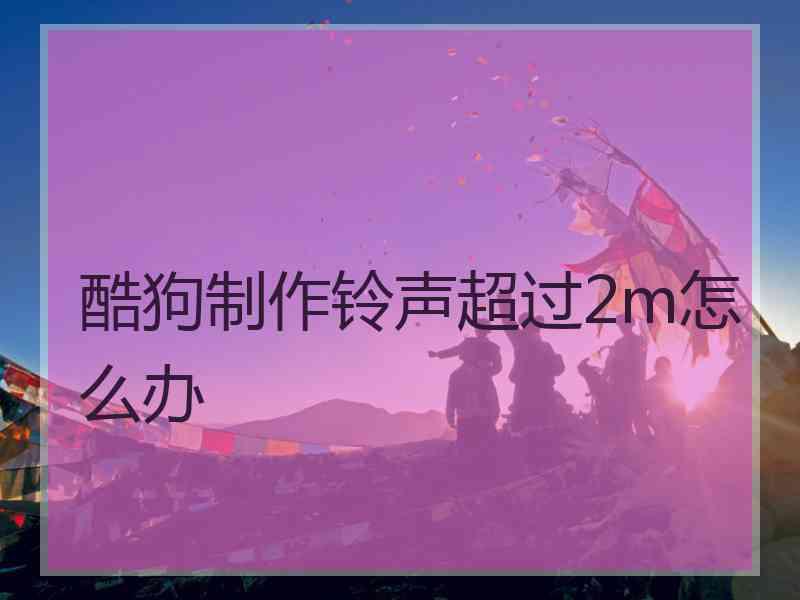 酷狗制作铃声超过2m怎么办