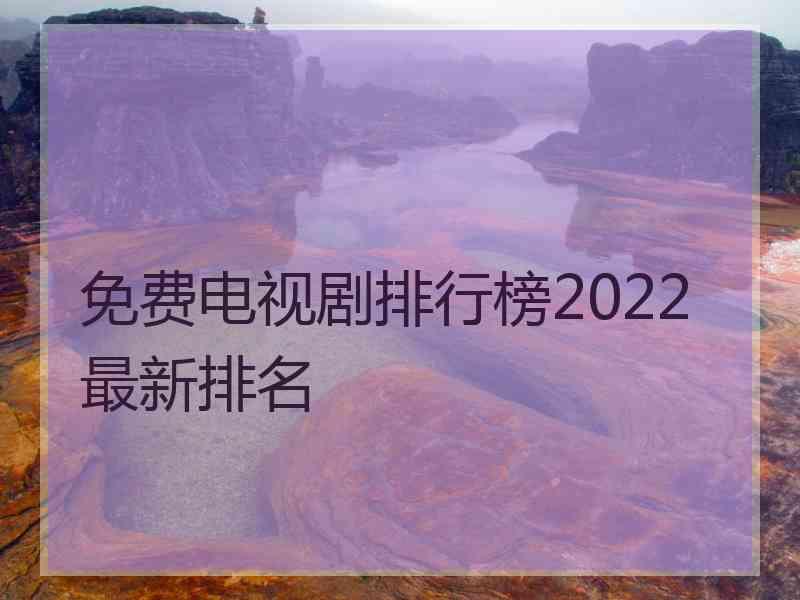 免费电视剧排行榜2022最新排名