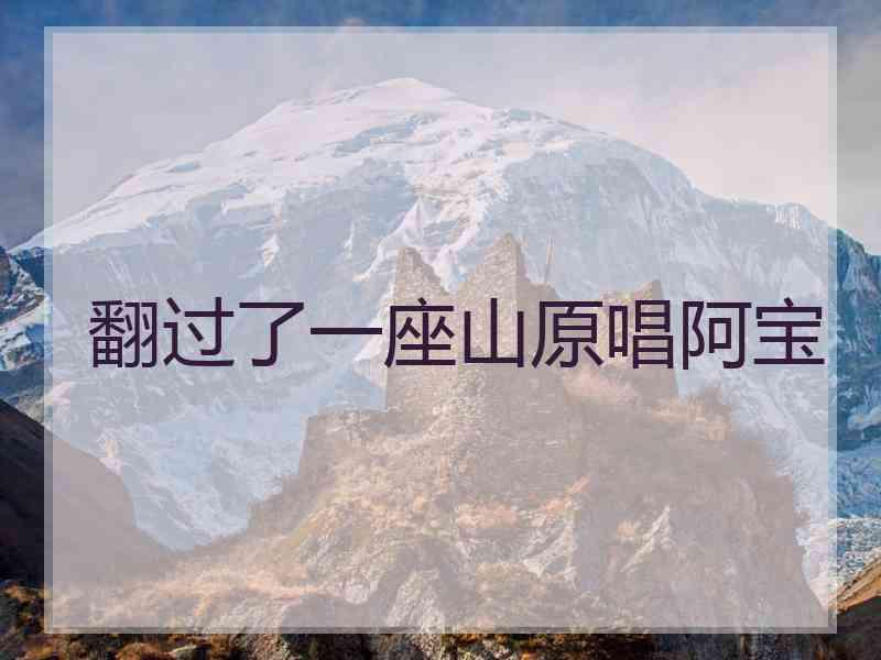 翻过了一座山原唱阿宝