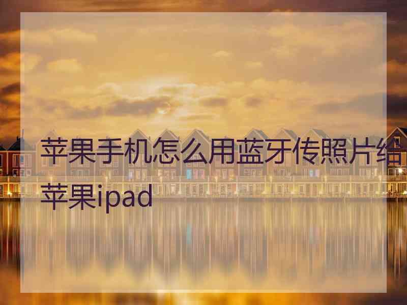 苹果手机怎么用蓝牙传照片给苹果ipad