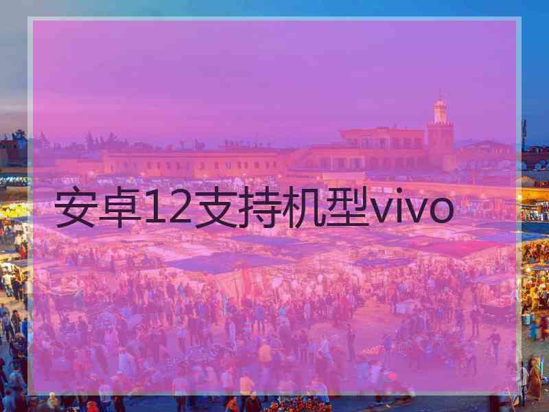 安卓12支持机型vivo