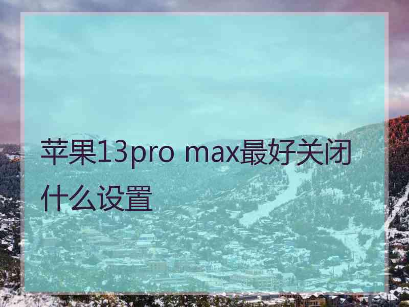 苹果13pro max最好关闭什么设置