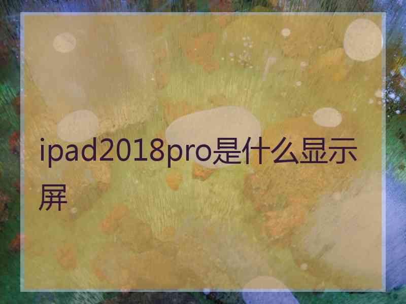 ipad2018pro是什么显示屏