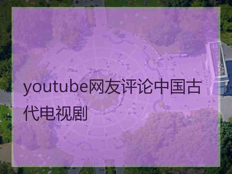 youtube网友评论中国古代电视剧