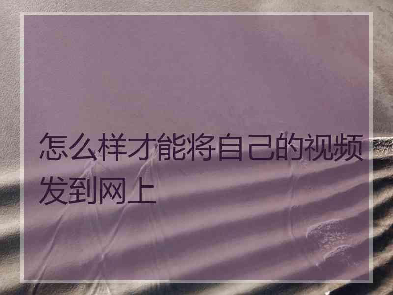 怎么样才能将自己的视频发到网上