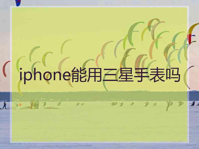 iphone能用三星手表吗