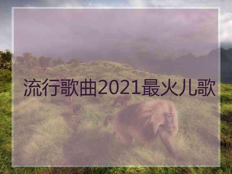 流行歌曲2021最火儿歌