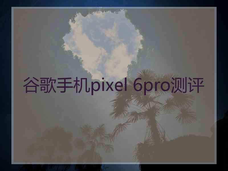 谷歌手机pixel 6pro测评