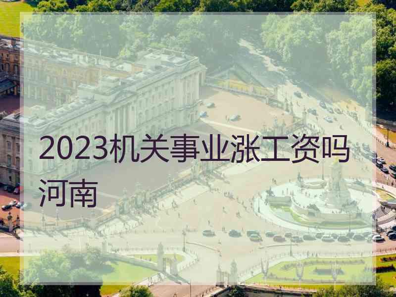 2023机关事业涨工资吗河南