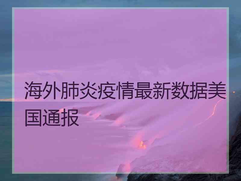 海外肺炎疫情最新数据美国通报