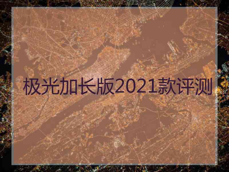 极光加长版2021款评测