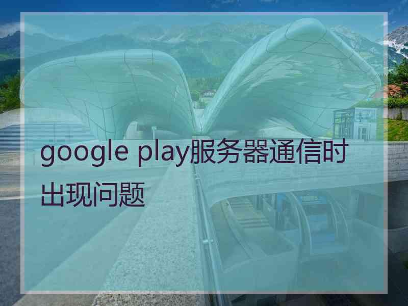 google play服务器通信时出现问题