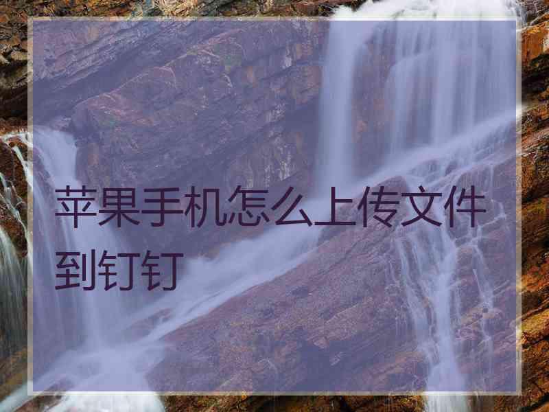 苹果手机怎么上传文件到钉钉