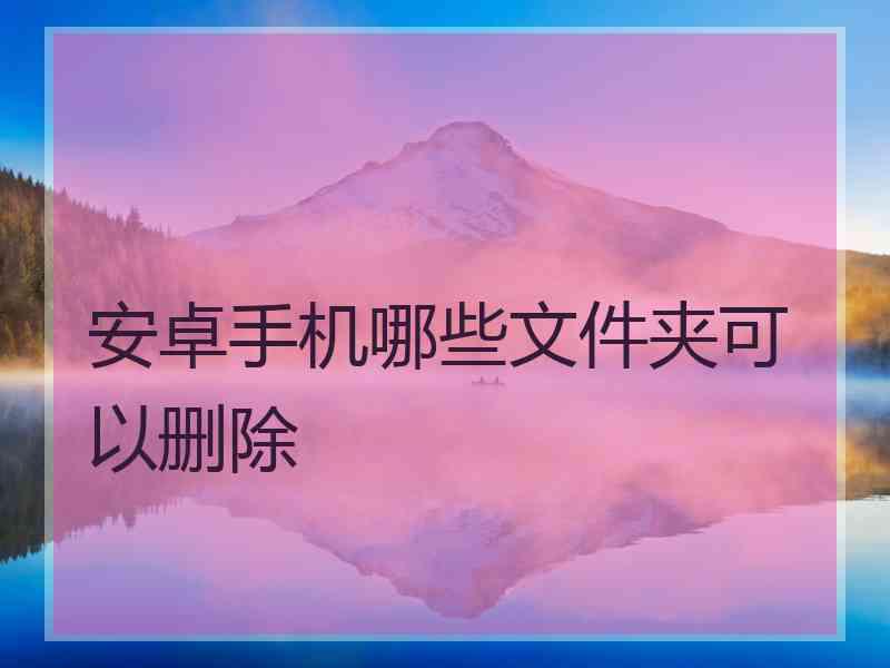 安卓手机哪些文件夹可以删除