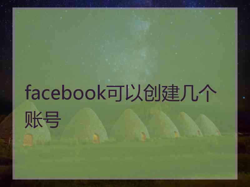 facebook可以创建几个账号