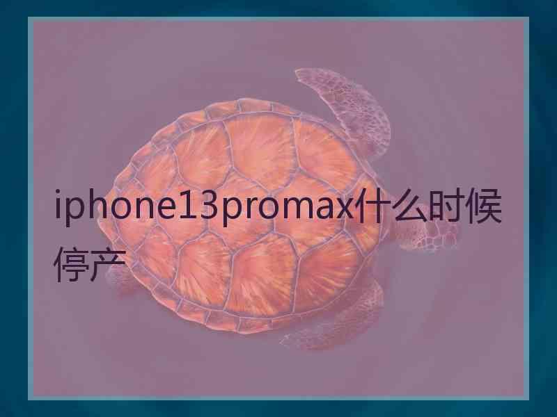 iphone13promax什么时候停产