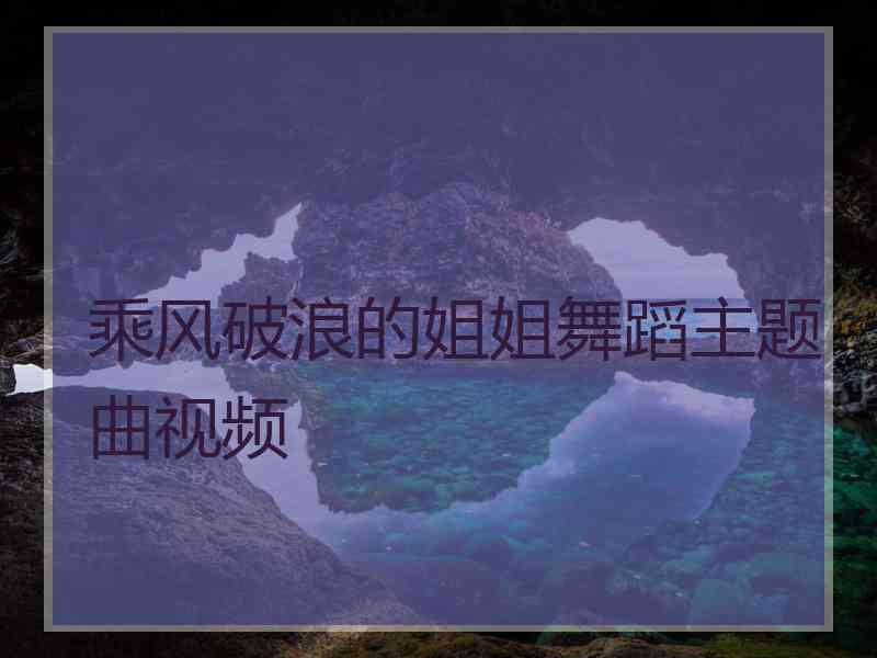 乘风破浪的姐姐舞蹈主题曲视频