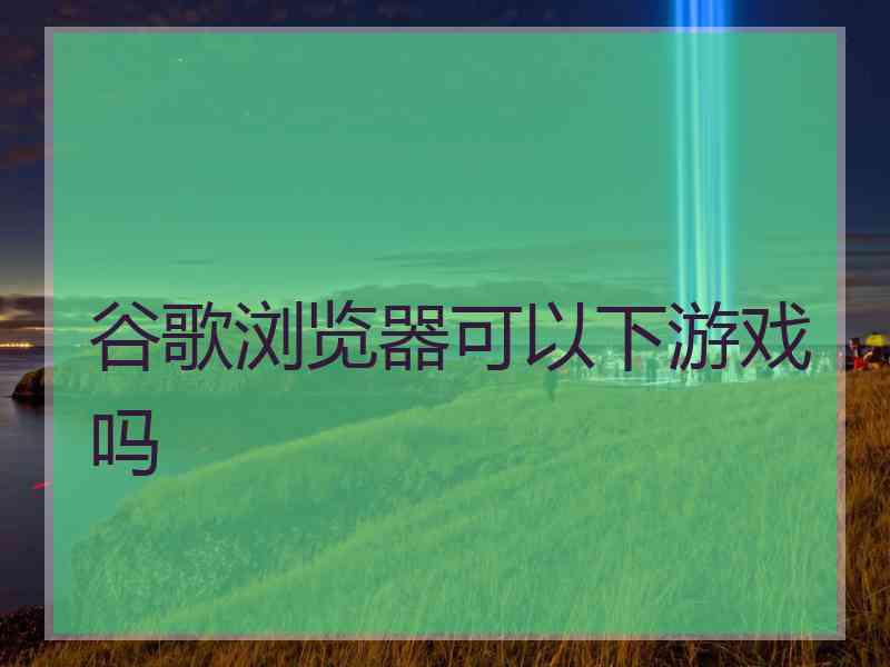 谷歌浏览器可以下游戏吗