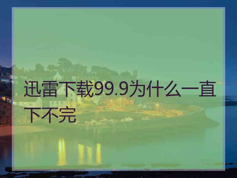 迅雷下载99.9为什么一直下不完