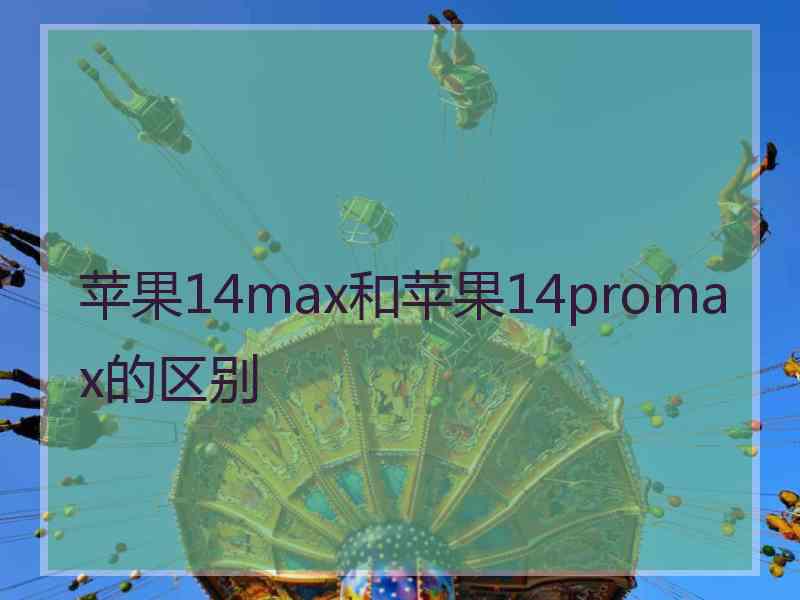 苹果14max和苹果14promax的区别