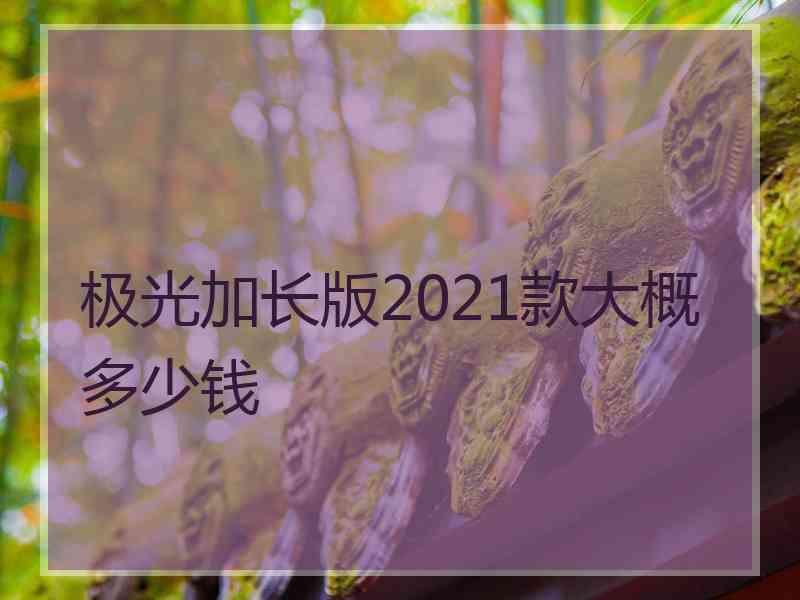 极光加长版2021款大概多少钱