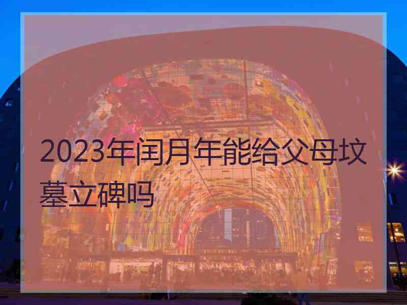 2023年闰月年能给父母坟墓立碑吗